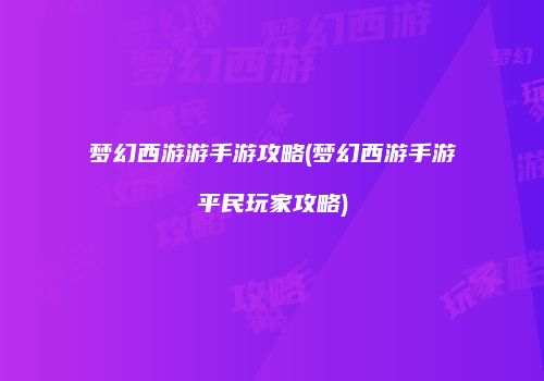梦幻西游游手游攻略(梦幻西游手游平民玩家攻略)