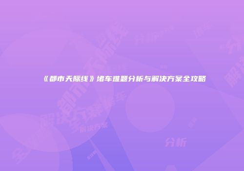 《都市天际线》堵车难题分析与解决方案全攻略