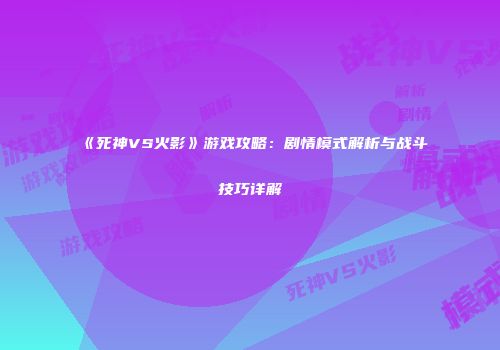 《死神VS火影》游戏攻略：剧情模式解析与战斗技巧详解