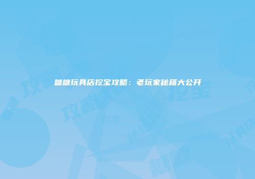 糖糖玩具店挖宝攻略：老玩家秘籍大公开