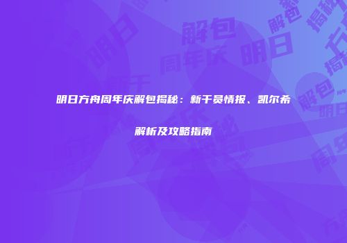 明日方舟周年庆解包揭秘：新干员情报、凯尔希解析及攻略指南