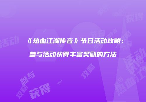 《热血江湖传音》节日活动攻略：参与活动获得丰富奖励的方法