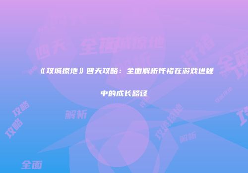 《攻城掠地》四天攻略：全面解析许褚在游戏进程中的成长路径