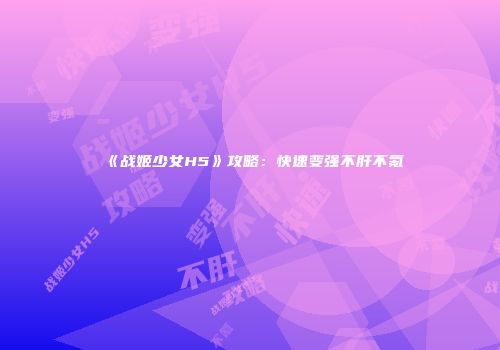 《战姬少女H5》攻略：快速变强不肝不氪