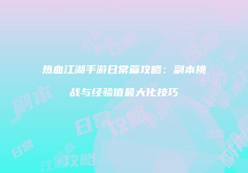 热血江湖手游日常篇攻略：副本挑战与经验值最大化技巧
