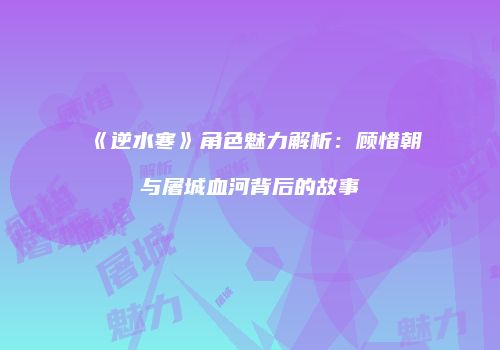《逆水寒》角色魅力解析：顾惜朝与屠城血河背后的故事