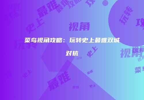 菜鸟视角攻略：玩转史上最难双城对抗