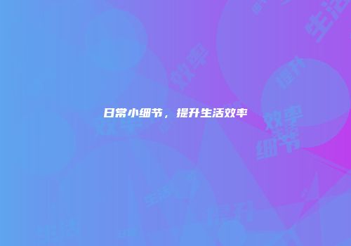 日常小细节，提升生活效率