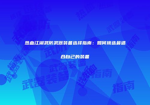 热血江湖武防武器装备选择指南：如何挑选最适合自己的装备