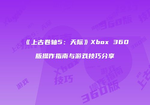 《上古卷轴5：天际》Xbox 360版操作指南与游戏技巧分享