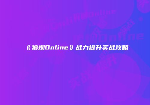 《狼烟Online》战力提升实战攻略