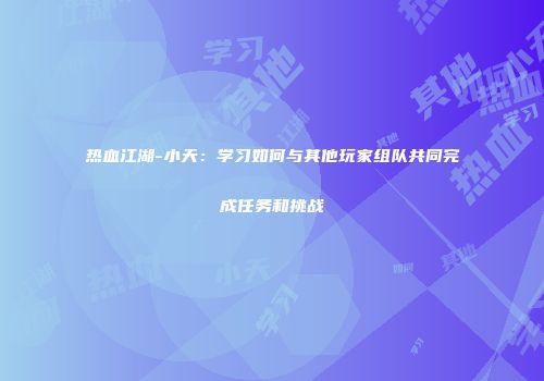 热血江湖-小天:学习如何与其他玩家组队共同完成任务和挑战
