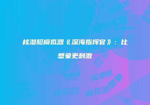 核潜艇模拟器《深海指挥官》：比想象更刺激