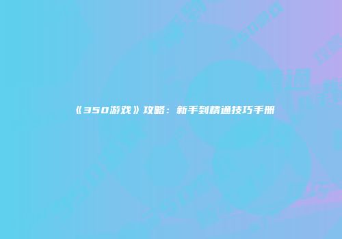 《350游戏》攻略：新手到精通技巧手册