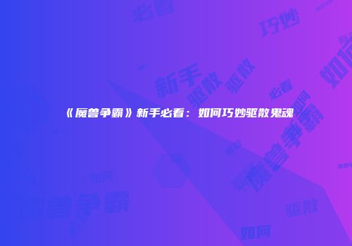 《魔兽争霸》新手必看：如何巧妙驱散鬼魂