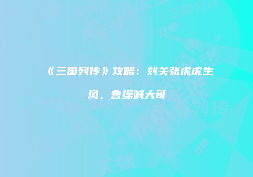 《三国列传》攻略：刘关张虎虎生风，曹操喊大哥
