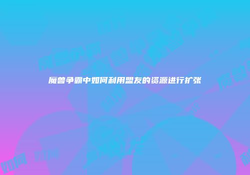 魔兽争霸中如何利用盟友的资源进行扩张