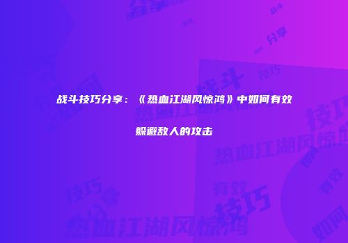 战斗技巧分享：《热血江湖风惊鸿》中如何有效躲避敌人的攻击