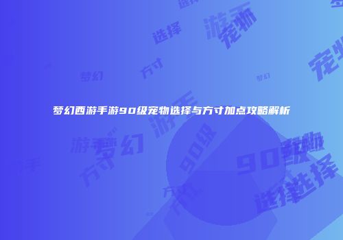 梦幻西游手游90级宠物选择与方寸加点攻略解析