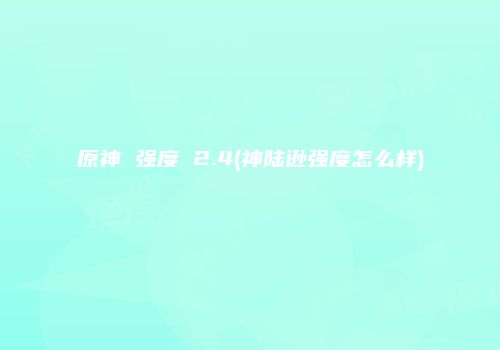 原神 强度 2.4(神陆逊强度怎么样)
