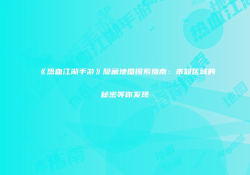 《热血江湖手游》隐藏地图探索指南：未知区域的秘密等你发现