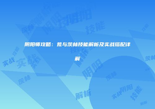 阴阳师攻略：荒与茨林技能解析及实战搭配详解