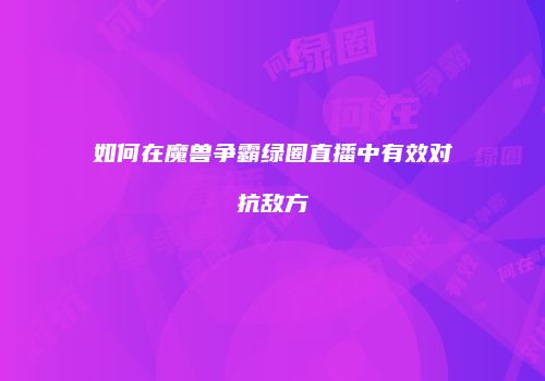 如何在魔兽争霸绿圈直播中有效对抗敌方