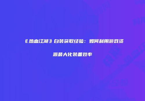 《热血江湖》白装获取经验：如何利用游戏资源最大化装备效率