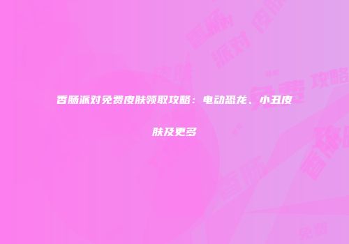 香肠派对免费皮肤领取攻略：电动恐龙、小丑皮肤及更多