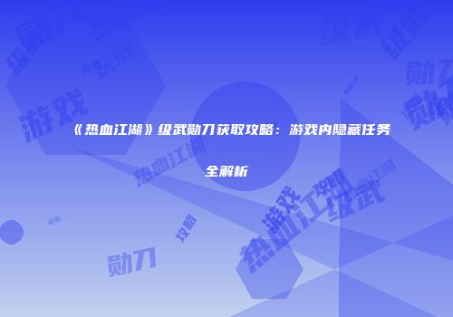 《热血江湖》级武勋刀获取攻略：游戏内隐藏任务全解析