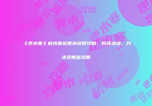 《逆水寒》杭州蔷薇香水获取攻略：购买地点、方法及赠送攻略