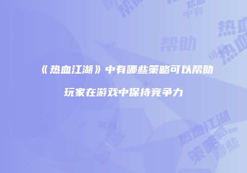 《热血江湖》中有哪些策略可以帮助玩家在游戏中保持竞争力