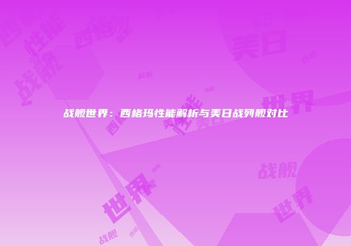 战舰世界：西格玛性能解析与美日战列舰对比