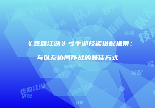 《热血江湖》弓手邪技能搭配指南：与队友协同作战的最佳方式