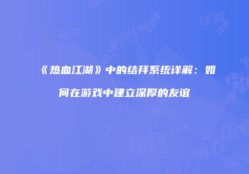 《热血江湖》中的结拜系统详解：如何在游戏中建立深厚的友谊