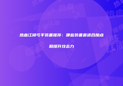 热血江湖弓手装备推荐：哪些装备最适合加点和提升攻击力