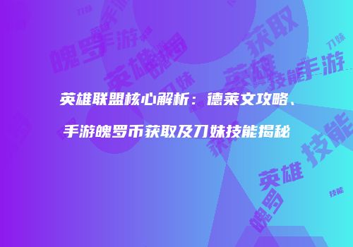 英雄联盟核心解析：德莱文攻略、手游魄罗币获取及刀妹技能揭秘