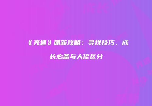 《光遇》萌新攻略：寻找技巧、成长必备与大佬区分