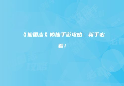 《仙国志》修仙手游攻略：新手必看！