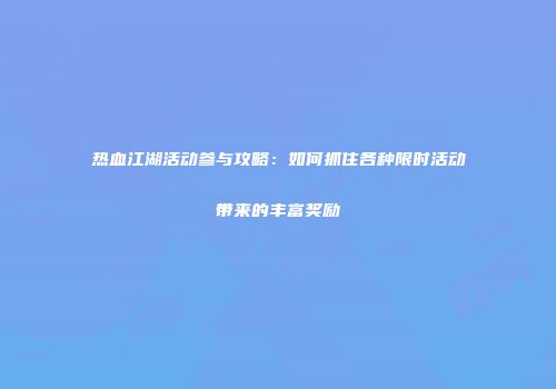 热血江湖活动参与攻略:如何抓住各种限时活动带来的丰富奖励