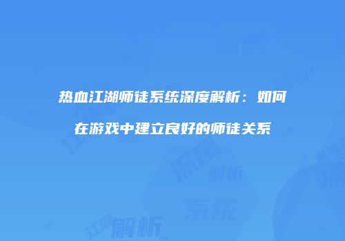 热血江湖师徒系统深度解析:如何在游戏中建立良好的师徒关系