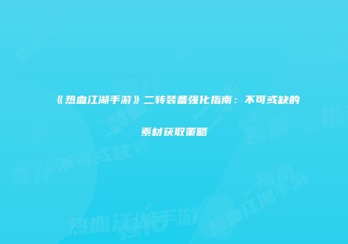 《热血江湖手游》二转装备强化指南：不可或缺的素材获取策略