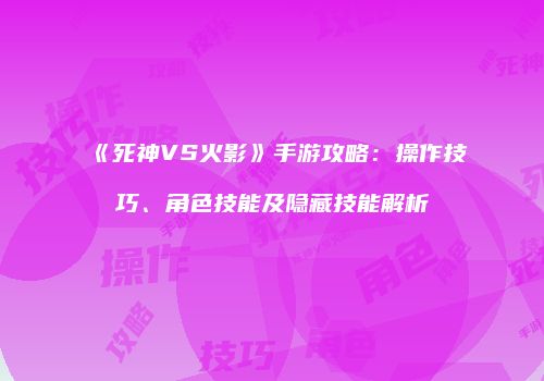 《死神VS火影》手游攻略：操作技巧、角色技能及隐藏技能解析