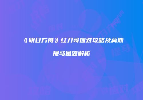 《明日方舟》红刀哥应对攻略及莫斯提马困惑解析
