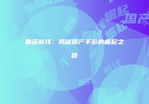 碧蓝航线：揭秘国产手游的崛起之路