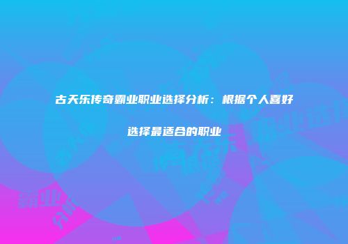 古天乐传奇霸业职业选择分析：根据个人喜好选择最适合的职业
