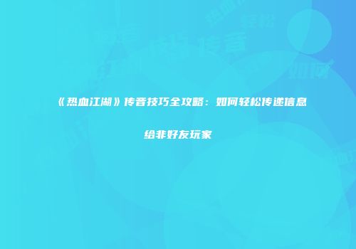 《热血江湖》传音技巧全攻略：如何轻松传递信息给非好友玩家