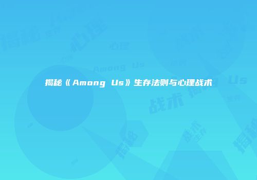 揭秘《Among Us》生存法则与心理战术