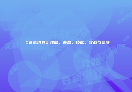 《苍蓝境界》攻略：装备、技能、实战与资源