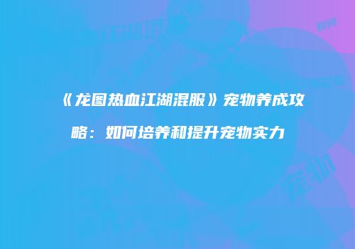 《龙图热血江湖混服》宠物养成攻略：如何培养和提升宠物实力